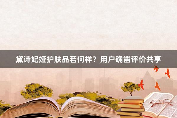 黛诗妃娅护肤品若何样？用户确凿评价共享