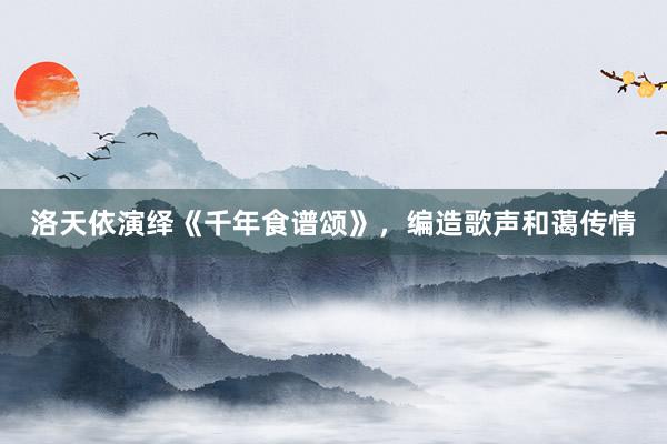 洛天依演绎《千年食谱颂》,编造歌声和蔼传情