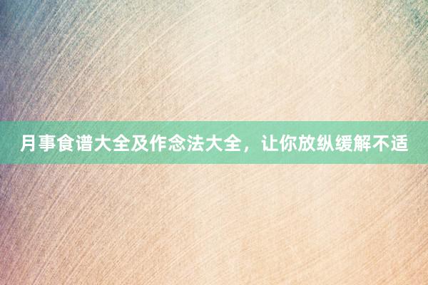 月事食谱大全及作念法大全，让你放纵缓解不适