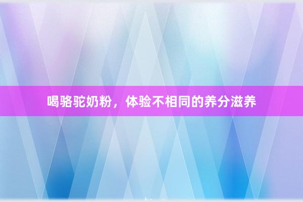 喝骆驼奶粉，体验不相同的养分滋养