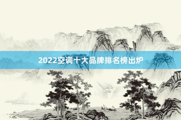 2022空调十大品牌排名榜出炉