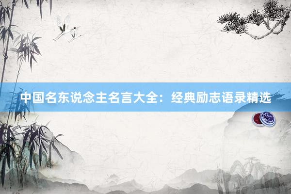 中国名东说念主名言大全：经典励志语录精选